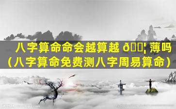 八字算命命会越算越 🐦 薄吗（八字算命免费测八字周易算命）